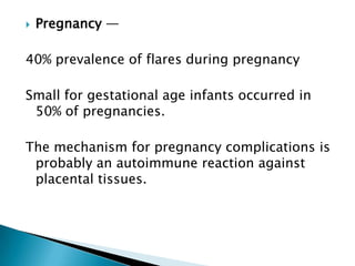    Pregnancy —

40% prevalence of flares during pregnancy

Small for gestational age infants occurred in
 50% of pregnancies.

The mechanism for pregnancy complications is
 probably an autoimmune reaction against
 placental tissues.
 