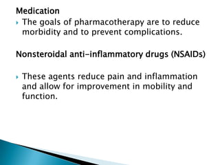 Medication
 The goals of pharmacotherapy are to reduce
  morbidity and to prevent complications.

Nonsteroidal anti-inflammatory drugs (NSAIDs)

   These agents reduce pain and inflammation
    and allow for improvement in mobility and
    function.
 