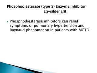 Phosphodiesterase (type 5) Enzyme Inhibitor
                    Eg-sildenafil

   Phosphodiesterase inhibitors can relief
    symptoms of pulmonary hypertension and
    Raynaud phenomenon in patients with MCTD.
 