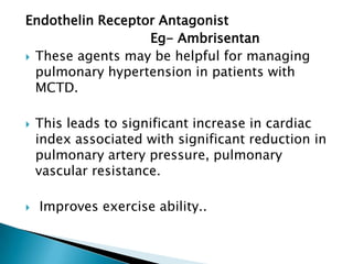 Endothelin Receptor Antagonist
                  Eg- Ambrisentan
 These agents may be helpful for managing
  pulmonary hypertension in patients with
  MCTD.

   This leads to significant increase in cardiac
    index associated with significant reduction in
    pulmonary artery pressure, pulmonary
    vascular resistance.

   Improves exercise ability..
 