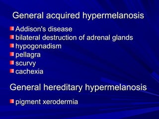 General acquired hhyyppeerrmmeellaannoossiiss 
AAddddiissoonn''ss ddiisseeaassee 
bbiillaatteerraall ddeessttrruuccttiioonn ooff aaddrreennaall ggllaannddss 
hhyyppooggoonnaaddiissmm 
ppeellllaaggrraa 
ssccuurrvvyy 
ccaacchheexxiiaa 
GGeenneerraall hheerreeddiittaarryy hhyyppeerrmmeellaannoossiiss 
ppiiggmmeenntt xxeerrooddeerrmmiiaa 
 