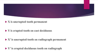  X is unerupted tooth permanent
 Y is erupted tooth on cast deciduous
 X’ is unerupted tooth on radiograph permanent
 Y’ is erupted deciduous tooth on radiograph
 
