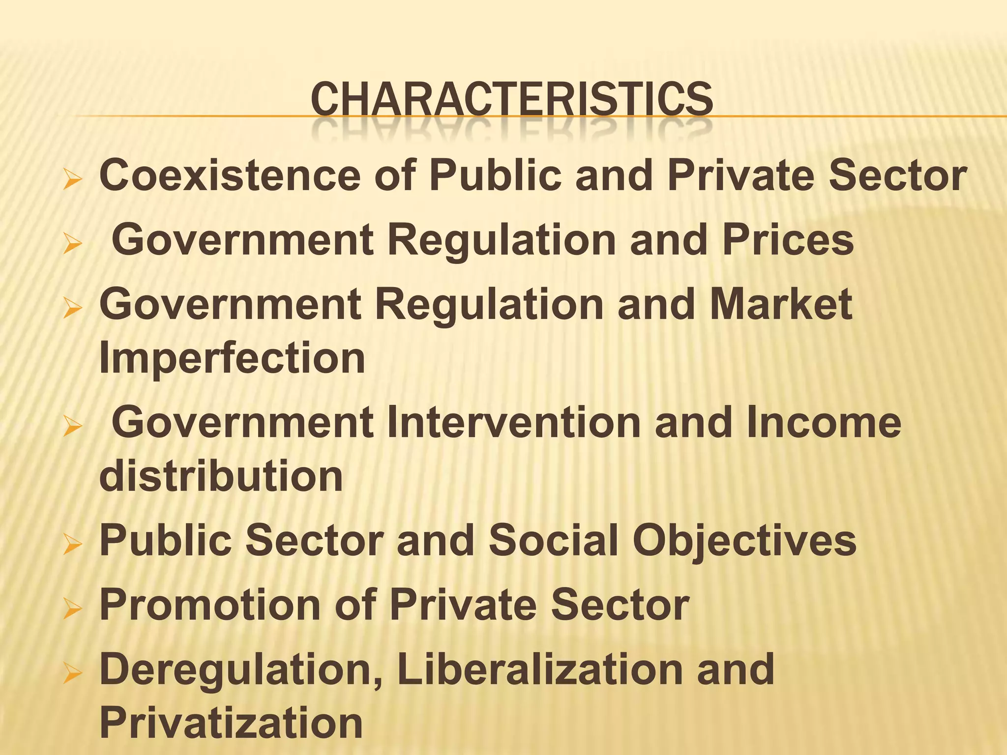 CHARACTERISTICS
Coexistence of Public and Private Sector
Government Regulation and Prices
Government Regulation and Market
Imperfection
Government Intervention and Income
distribution
Public Sector and Social Objectives
Promotion of Private Sector
Deregulation, Liberalization and
Privatization
