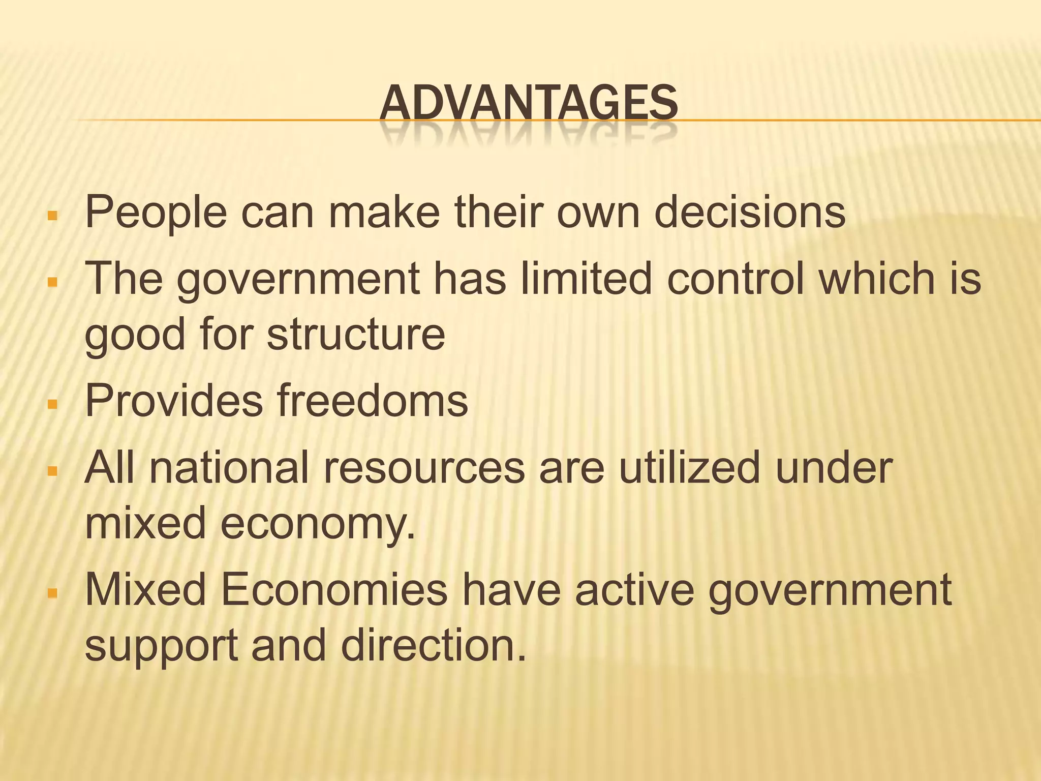 ADVANTAGES
People can make their own decisions
The government has limited control which is
good for structure
Provides freedoms
All national resources are utilized under
mixed economy.
Mixed Economies have active government
support and direction.