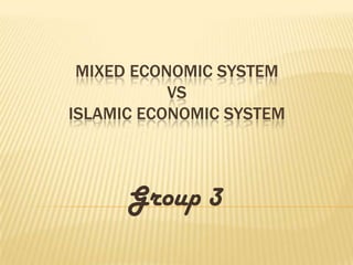 MIXED ECONOMIC SYSTEM
           VS
ISLAMIC ECONOMIC SYSTEM



      Group 3
 