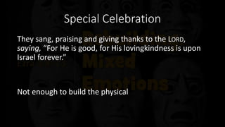 Special Celebration
They sang, praising and giving thanks to the LORD,
saying, “For He is good, for His lovingkindness is upon
Israel forever.”
Not enough to build the physical
 