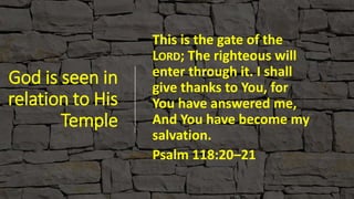 God is seen in
relation to His
Temple
This is the gate of the
LORD; The righteous will
enter through it. I shall
give thanks to You, for
You have answered me,
And You have become my
salvation.
Psalm 118:20–21
 