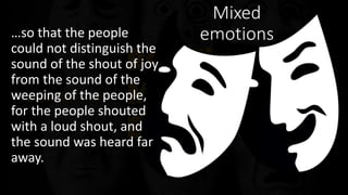Mixed
emotions…so that the people
could not distinguish the
sound of the shout of joy
from the sound of the
weeping of the people,
for the people shouted
with a loud shout, and
the sound was heard far
away.
 