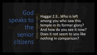 God
speaks to
the
senior
citizens
Haggai 2:3…Who is left
among you who saw this
temple in its former glory?
And how do you see it now?
Does it not seem to you like
nothing in comparison?
 