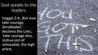 God speaks to the
leaders
Haggai 2:4…But now
take courage,
Zerubbabel,’
declares the LORD,
‘take courage also,
Joshua son of
Jehozadak, the high
priest,
 