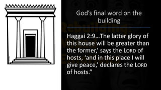 God’s final word on the
building
Haggai 2:9…The latter glory of
this house will be greater than
the former,’ says the LORD of
hosts, ‘and in this place I will
give peace,’ declares the LORD
of hosts.”
 