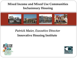 Patrick Maier, Executive Director Innovative Housing Institute  Mixed Income and Mixed Use Communities Inclusionary Housing 