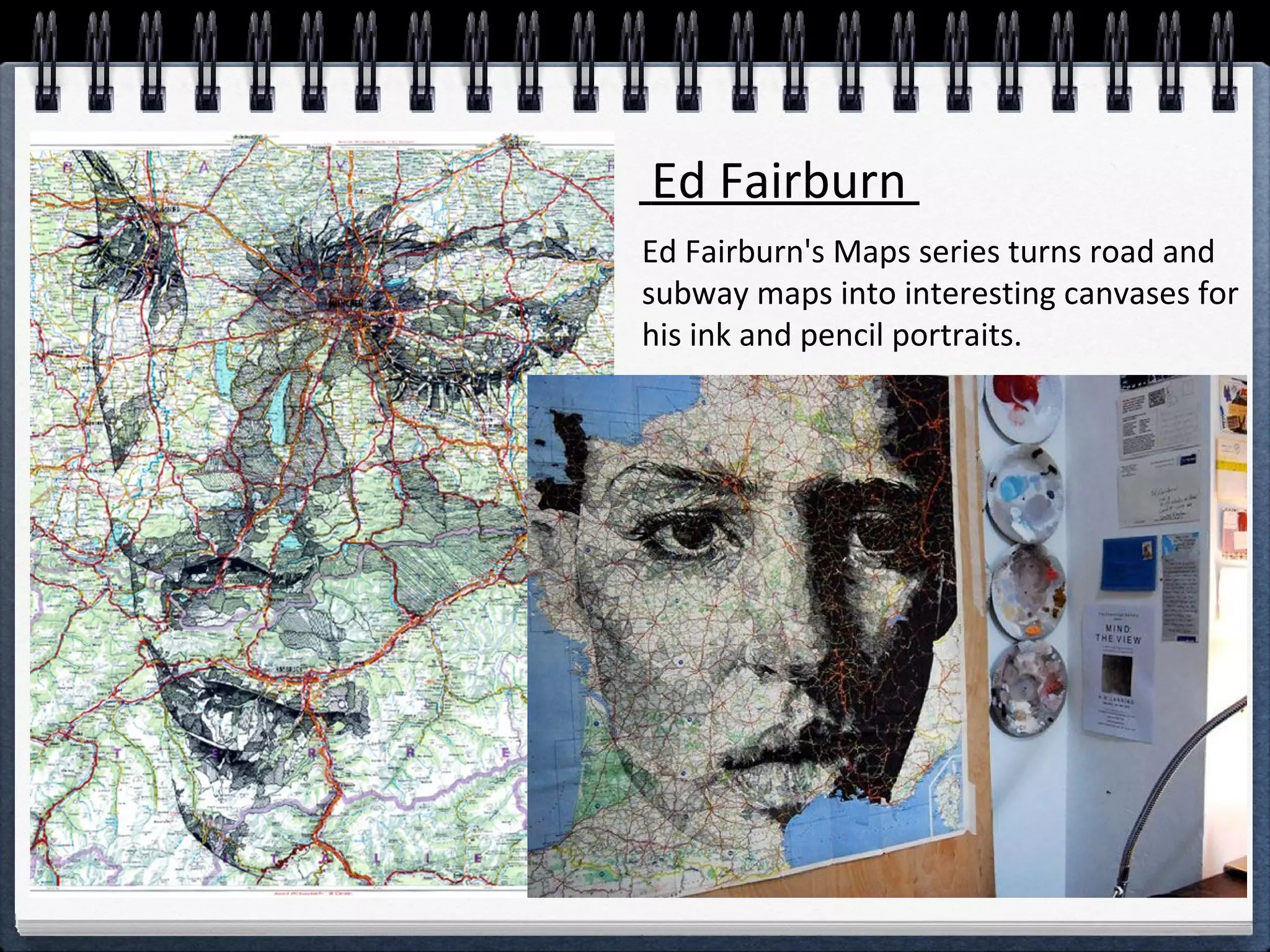 Ed Fairburn's Maps series turns road and
subway maps into interesting canvases for
his ink and pencil portraits.
Ed Fairburn