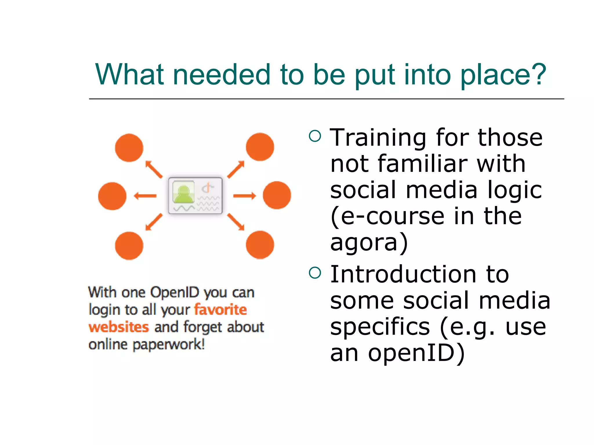 What needed to be put into place? Training for those not familiar with social media logic (e-course in the agora) Introduction to some social media specifics (e.g. use an openID)