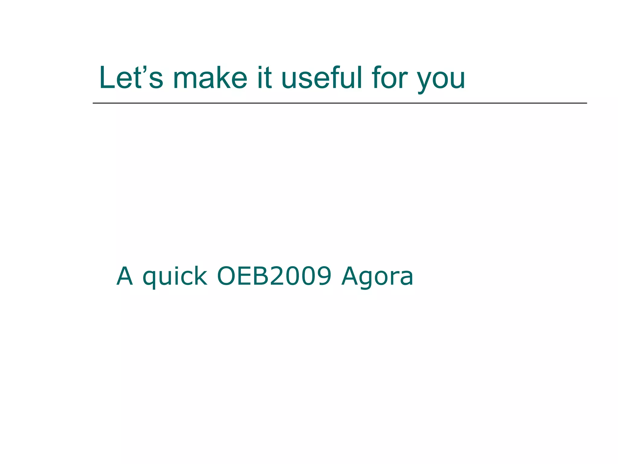 Let’s make it useful for you A quick OEB2009 Agora