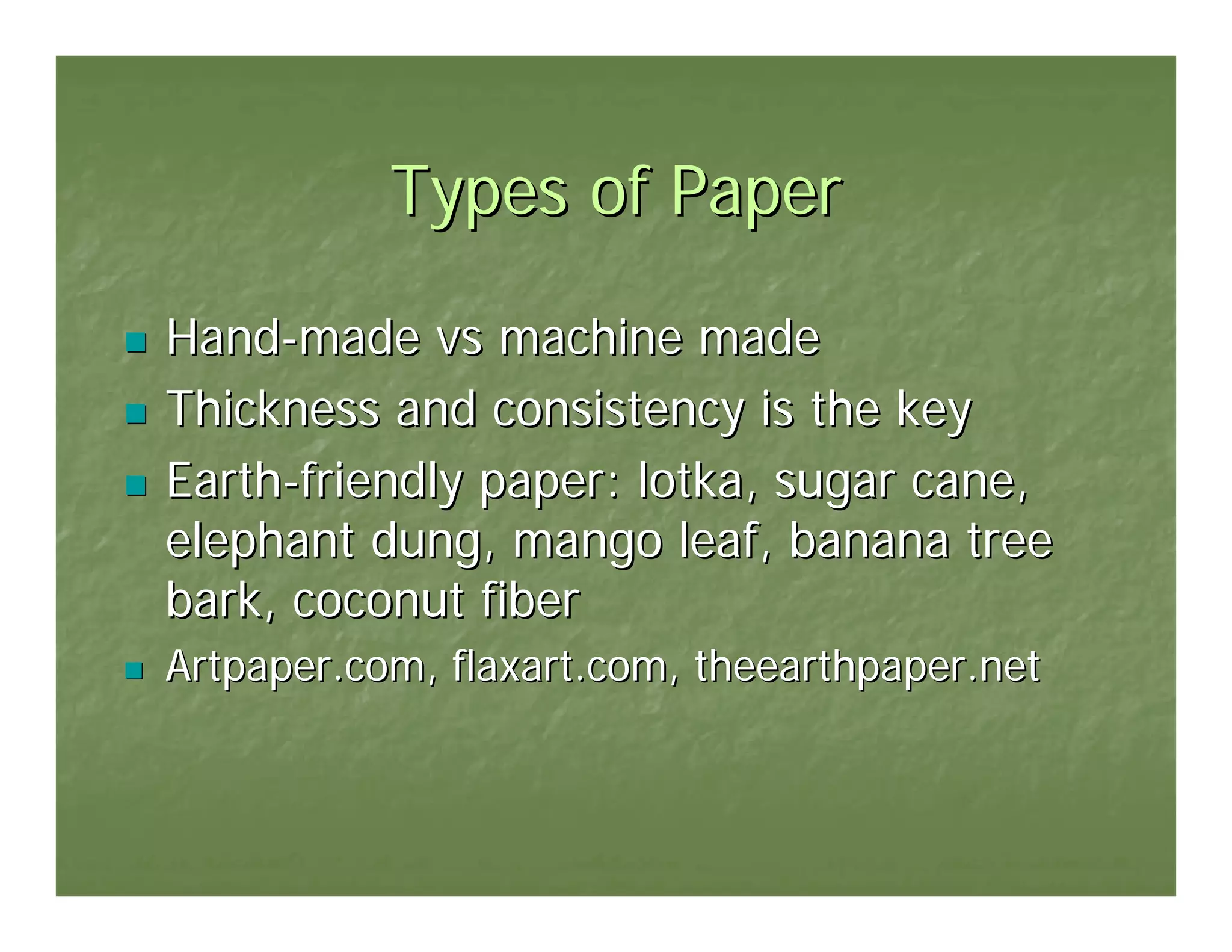 Types of Paper

Hand-made vs machine made
Thickness and consistency is the key
Earth-friendly paper: lotka, sugar cane,
elephant dung, mango leaf, banana tree
bark, coconut fiber
Artpaper.com, flaxart.com, theearthpaper.net
 
