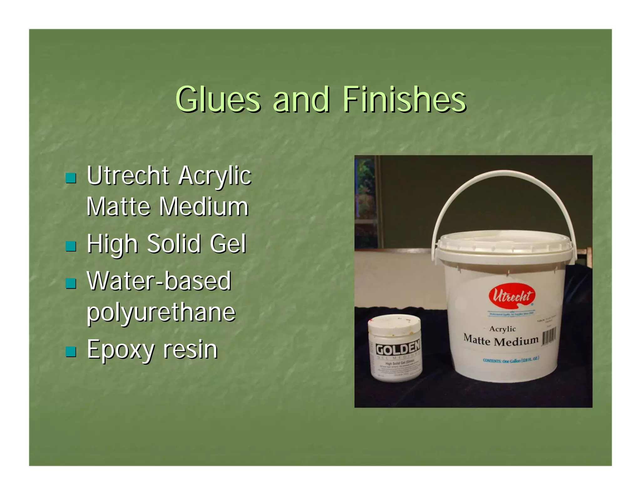 Glues and Finishes

Utrecht Acrylic
Matte Medium
High Solid Gel
Water-based
polyurethane
Epoxy resin
 