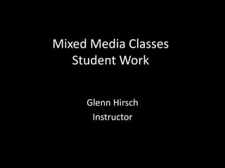 Mixed Media Classes 
Student Work 
Glenn Hirsch 
Instructor 
 