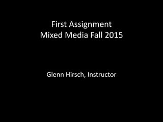 First Assignment
Mixed Media Fall 2015
Glenn Hirsch, Instructor
 