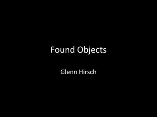 Found Objects 
Glenn Hirsch 
 