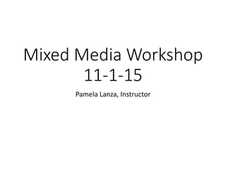 Mixed Media Workshop
11-1-15
Pamela Lanza, Instructor
 
