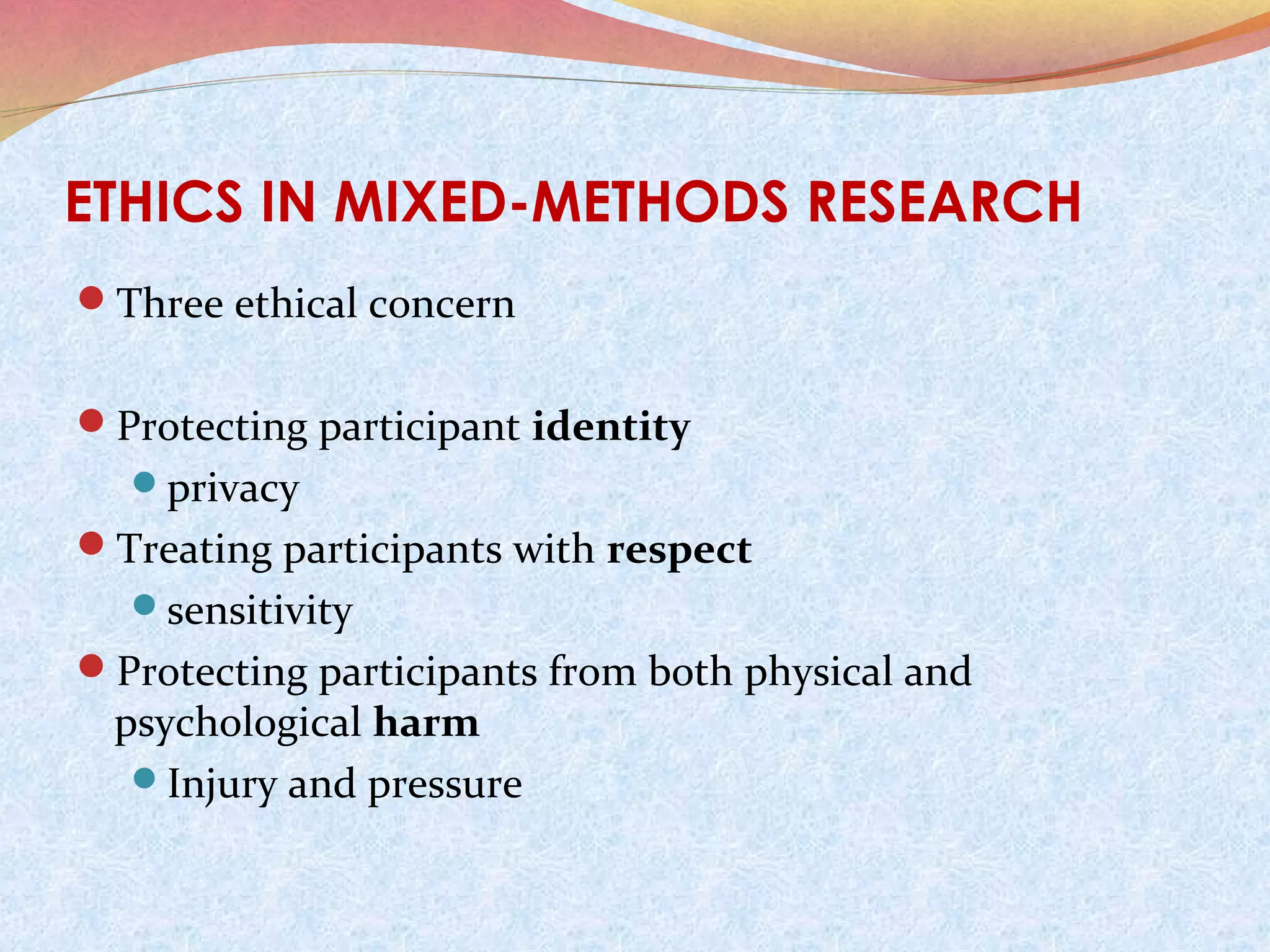 ETHICS IN MIXED-METHODS RESEARCH
Three ethical concern
Protecting participant identity
privacy

Treating participants with respect
sensitivity

Protecting participants from both physical and

psychological harm
Injury and pressure

 