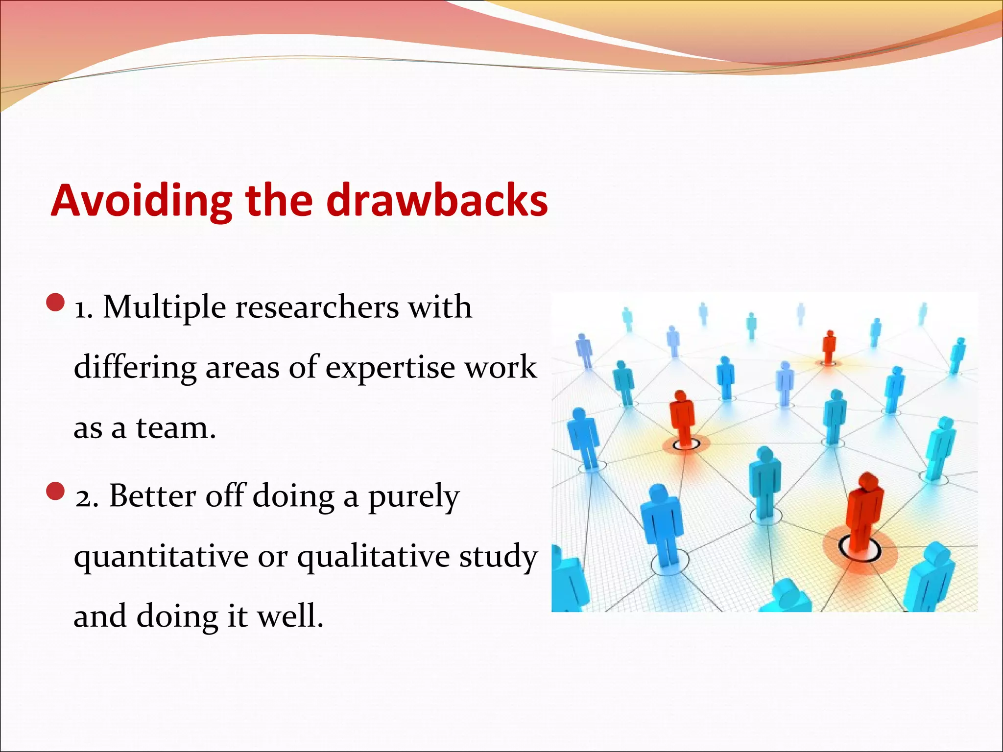Avoiding the drawbacks
1. Multiple researchers with

differing areas of expertise work
as a team.
2. Better off doing a purely

quantitative or qualitative study
and doing it well.

 