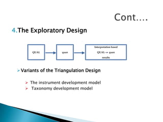 4.The Exploratory Design

                                    Interpretation based

        QUAL         quan             QUAL      quan

                                          results




  Variants of the Triangulation Design

     The instrument development model
     Taxonomy development model
 