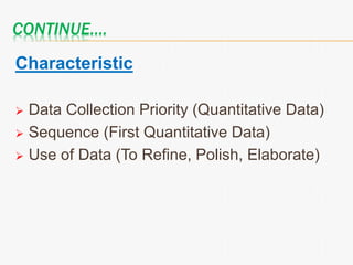 CONTINUE….
Characteristic
 Data Collection Priority (Quantitative Data)
 Sequence (First Quantitative Data)
 Use of Data (To Refine, Polish, Elaborate)
 