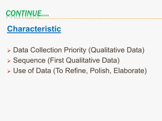 CONTINUE….
Characteristic
 Data Collection Priority (Qualitative Data)
 Sequence (First Qualitative Data)
 Use of Data (To Refine, Polish, Elaborate)
 