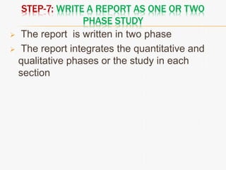 STEP-7: WRITE A REPORT AS ONE OR TWO
PHASE STUDY
 The report is written in two phase
 The report integrates the quantitative and
qualitative phases or the study in each
section
 