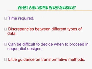 WHAT ARE SOME WEAKNESSES?
Time required.
Discrepancies between different types of
data.
Can be difficult to decide when to proceed in
sequential designs.
Little guidance on transformative methods.
 