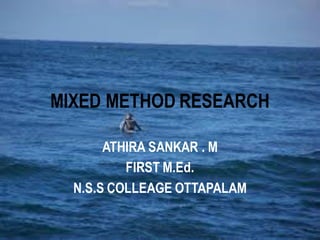 MIXED METHOD RESEARCH
ATHIRA SANKAR . M
FIRST M.Ed.
N.S.S COLLEAGE OTTAPALAM
 