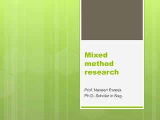 Mixed
method
research
Prof. Naveen Pareek
Ph.D. Scholar in Nsg.
 