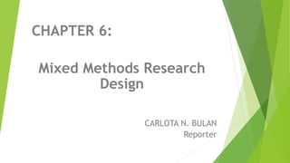CHAPTER 6:
Mixed Methods Research
Design
CARLOTA N. BULAN
Reporter
 