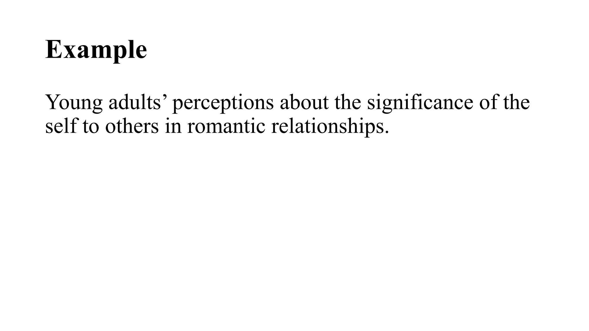 Example
Young adults’ perceptions about the significance of the
self to others in romantic relationships.
 