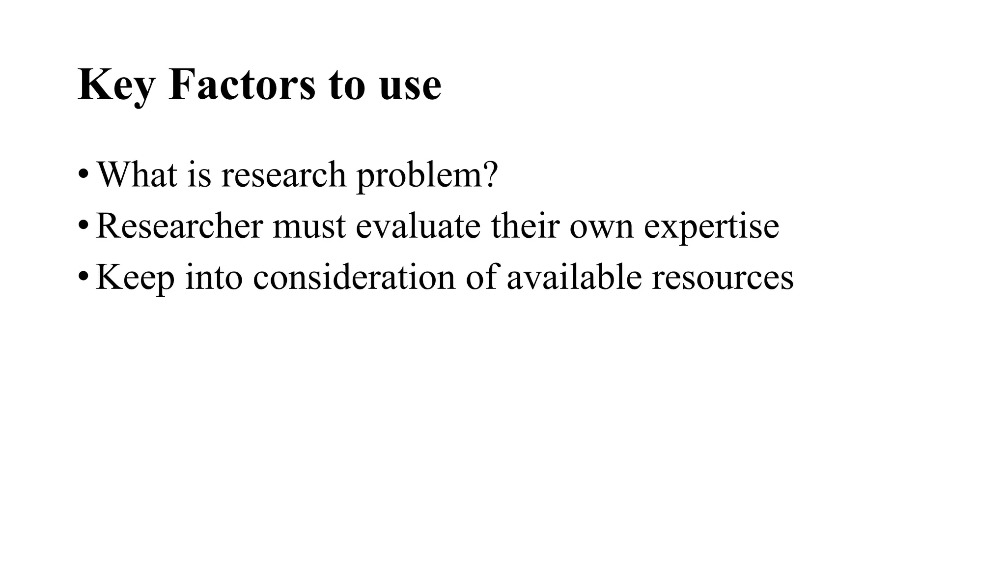 Key Factors to use
• What is research problem?
• Researcher must evaluate their own expertise
• Keep into consideration of available resources
 