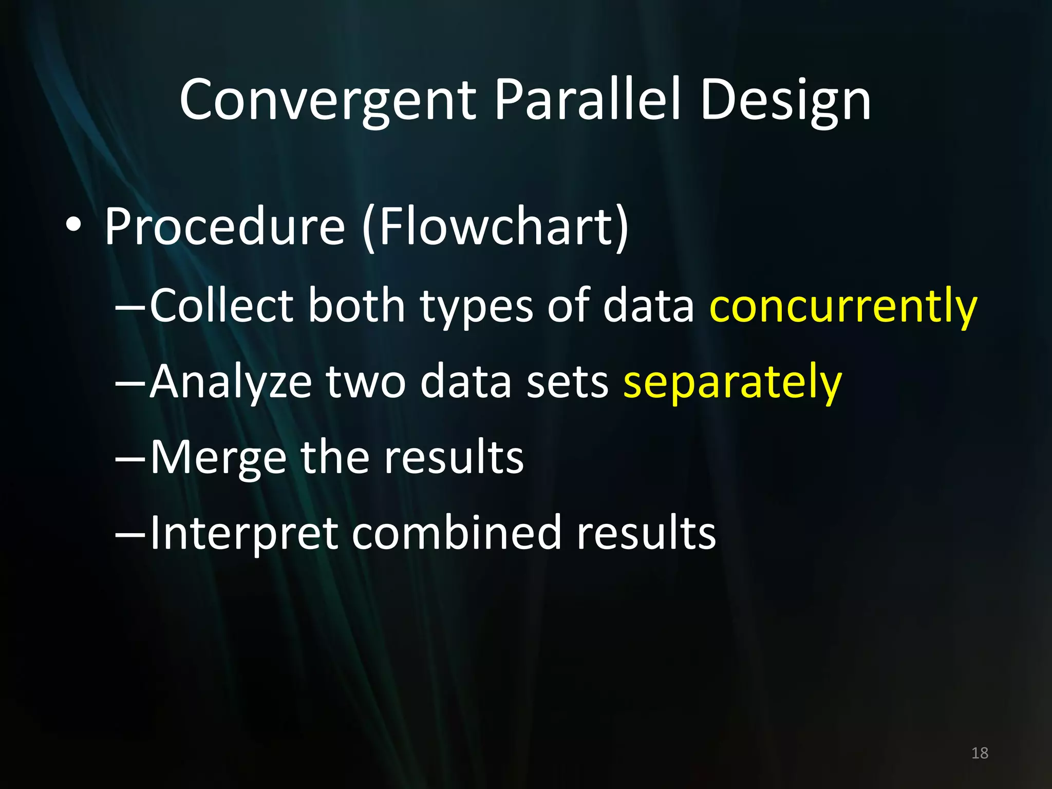 Convergent Parallel Design
• Procedure (Flowchart)
–Collect both types of data concurrently
–Analyze two data sets separately
–Merge the results
–Interpret combined results
18
 