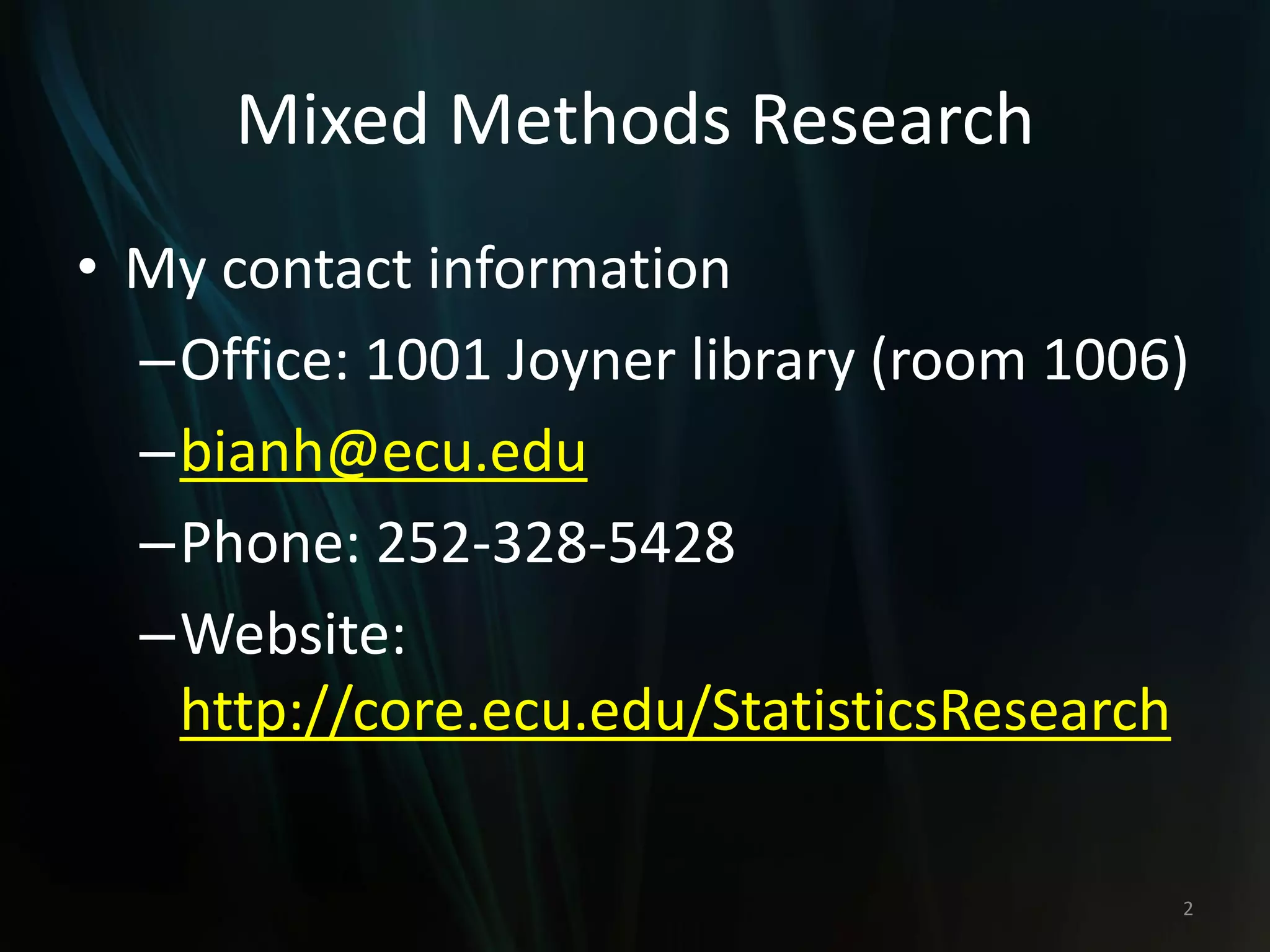Mixed Methods Research
• My contact information
–Office: 1001 Joyner library (room 1006)
–bianh@ecu.edu
–Phone: 252-328-5428
–Website:
http://core.ecu.edu/StatisticsResearch
2
 