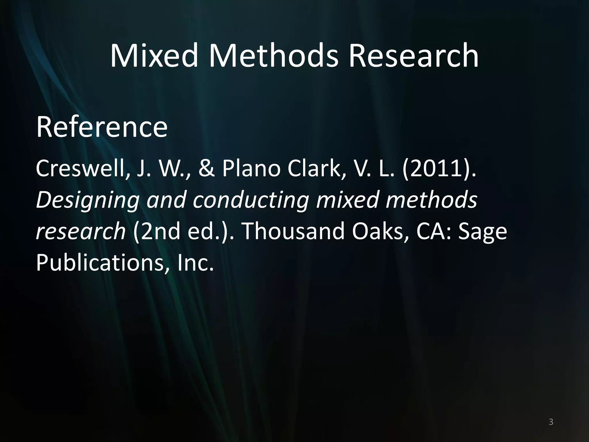 Mixed Methods Research
Reference
Creswell, J. W., & Plano Clark, V. L. (2011).
Designing and conducting mixed methods
research (2nd ed.). Thousand Oaks, CA: Sage
Publications, Inc.
3
 