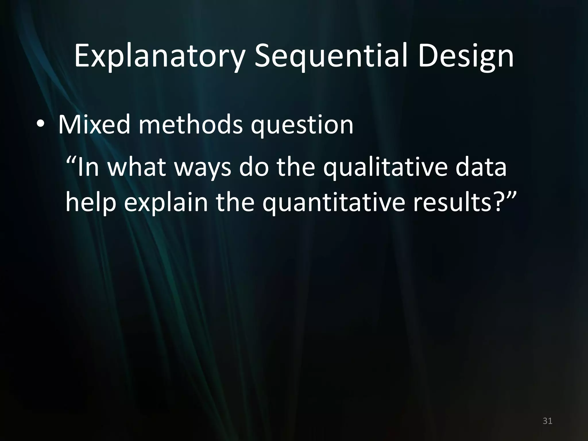 Explanatory Sequential Design
• Mixed methods question
“In what ways do the qualitative data
help explain the quantitative results?”
31
 