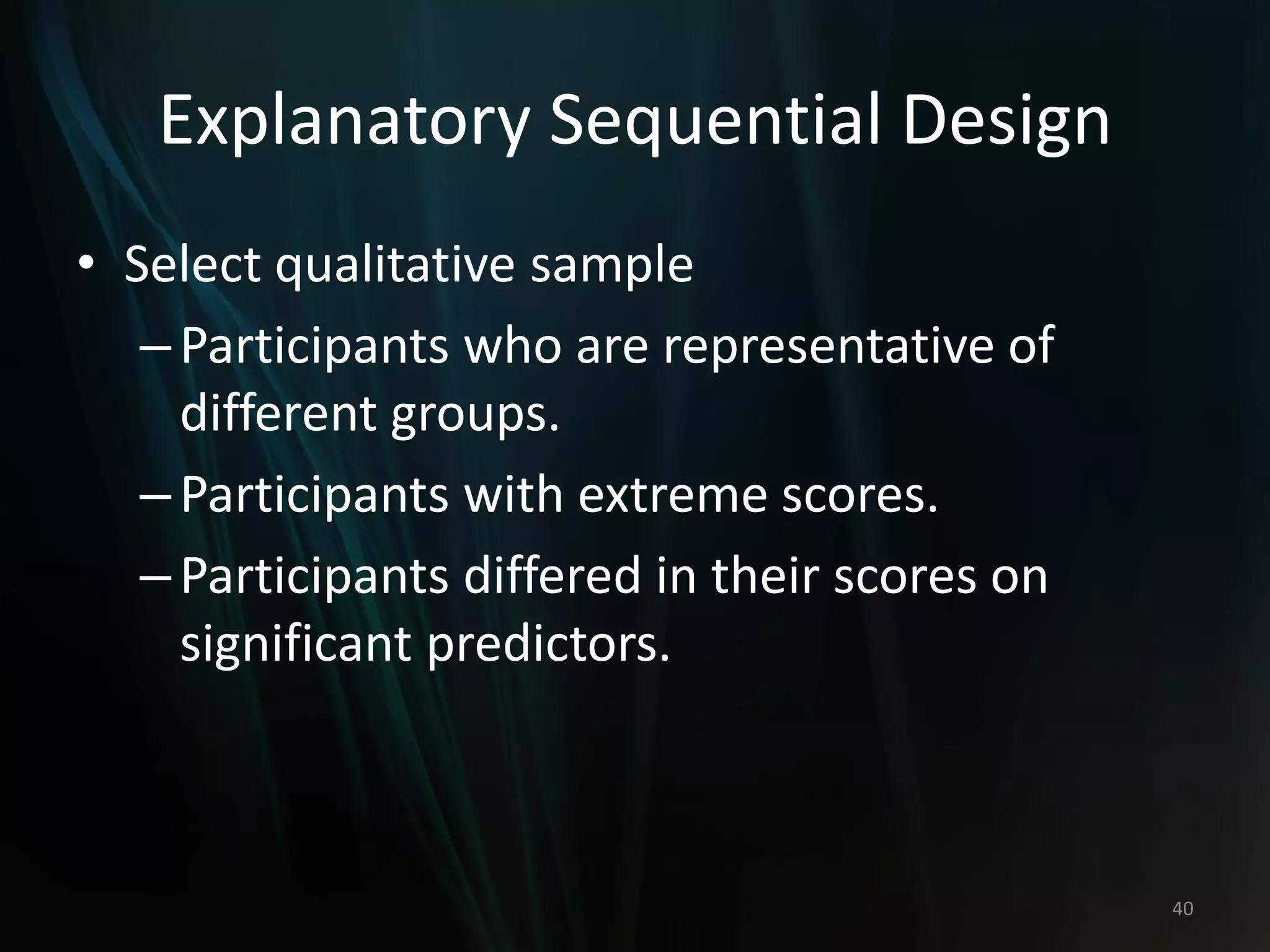 Explanatory Sequential Design
• Select qualitative sample
–Participants who are representative of
different groups.
–Participants with extreme scores.
–Participants differed in their scores on
significant predictors.
40
 