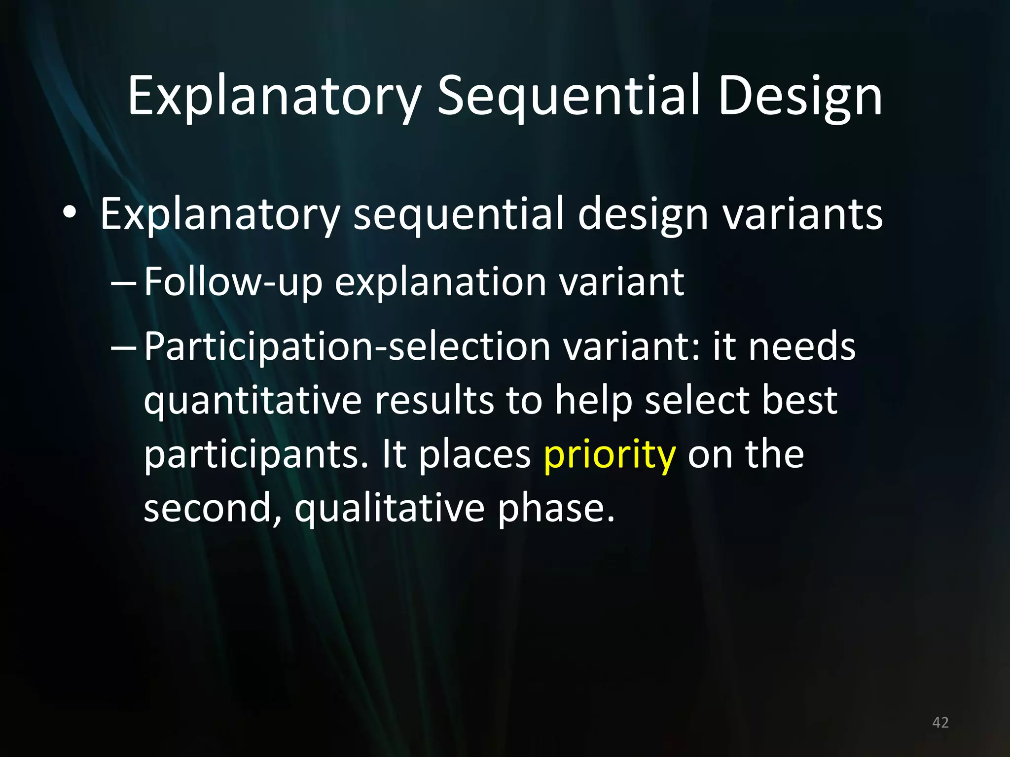 Explanatory Sequential Design
• Explanatory sequential design variants
–Follow-up explanation variant
–Participation-selection variant: it needs
quantitative results to help select best
participants. It places priority on the
second, qualitative phase.
42
 