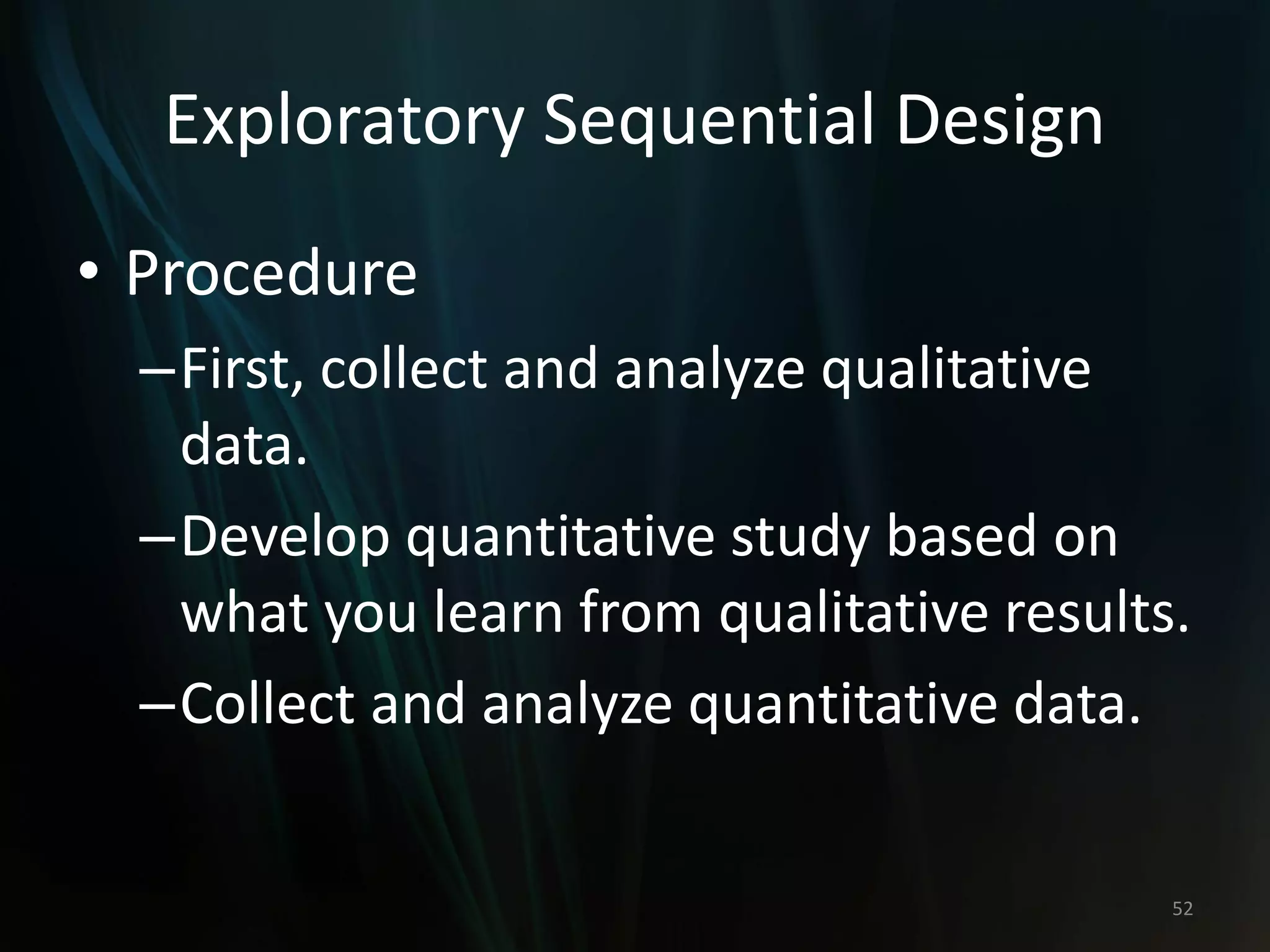 Exploratory Sequential Design
• Procedure
–First, collect and analyze qualitative
data.
–Develop quantitative study based on
what you learn from qualitative results.
–Collect and analyze quantitative data.
52
 