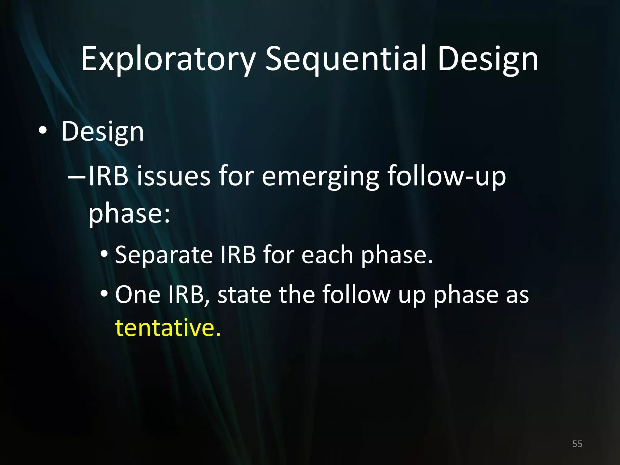 Exploratory Sequential Design
• Design
–IRB issues for emerging follow-up
phase:
• Separate IRB for each phase.
• One IRB, state the follow up phase as
tentative.
55
 