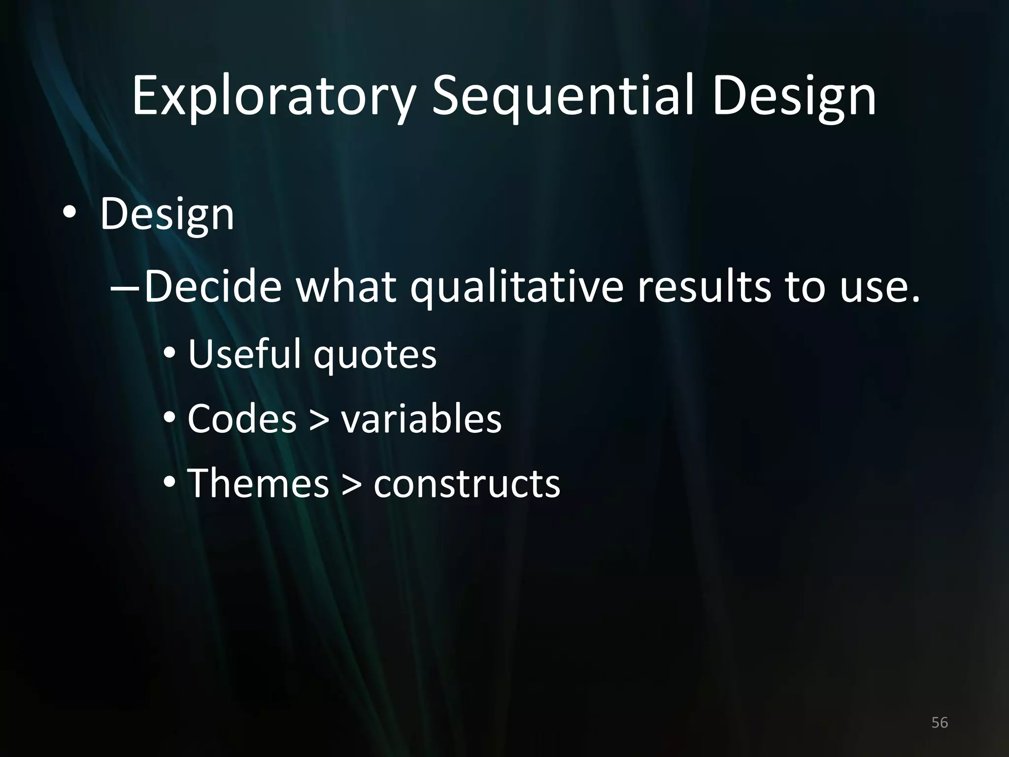 Exploratory Sequential Design
• Design
–Decide what qualitative results to use.
• Useful quotes
• Codes > variables
• Themes > constructs
56
 