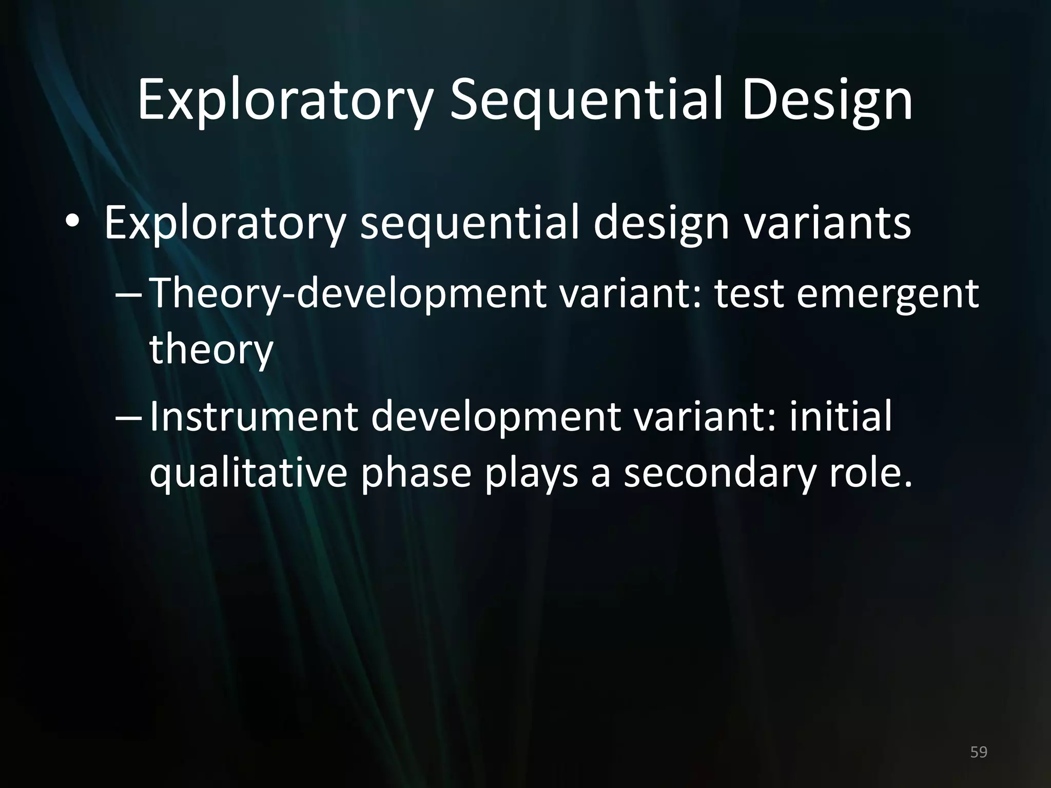 Exploratory Sequential Design
• Exploratory sequential design variants
–Theory-development variant: test emergent
theory
–Instrument development variant: initial
qualitative phase plays a secondary role.
59
 