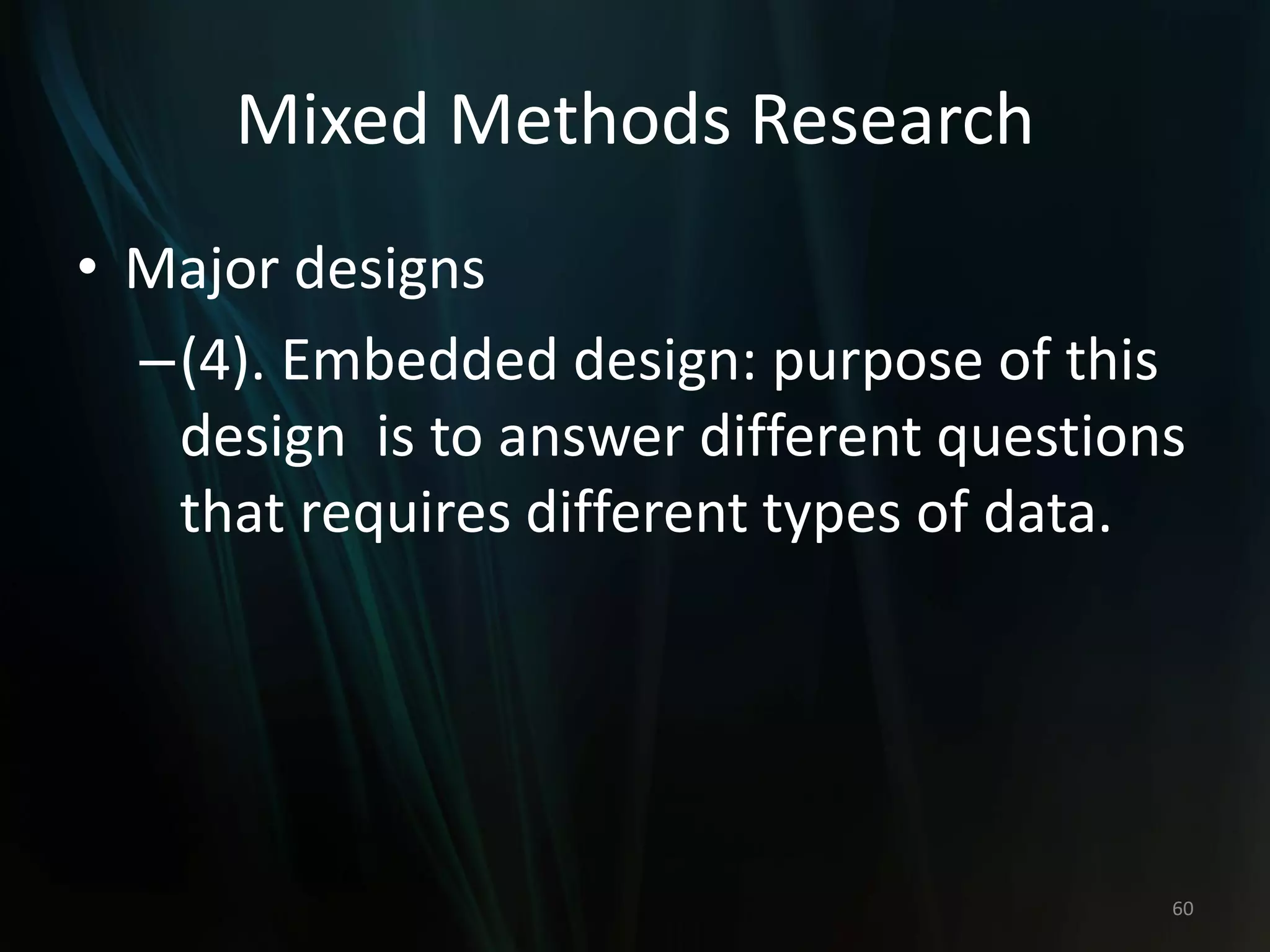 Mixed Methods Research
• Major designs
–(4). Embedded design: purpose of this
design is to answer different questions
that requires different types of data.
60
 