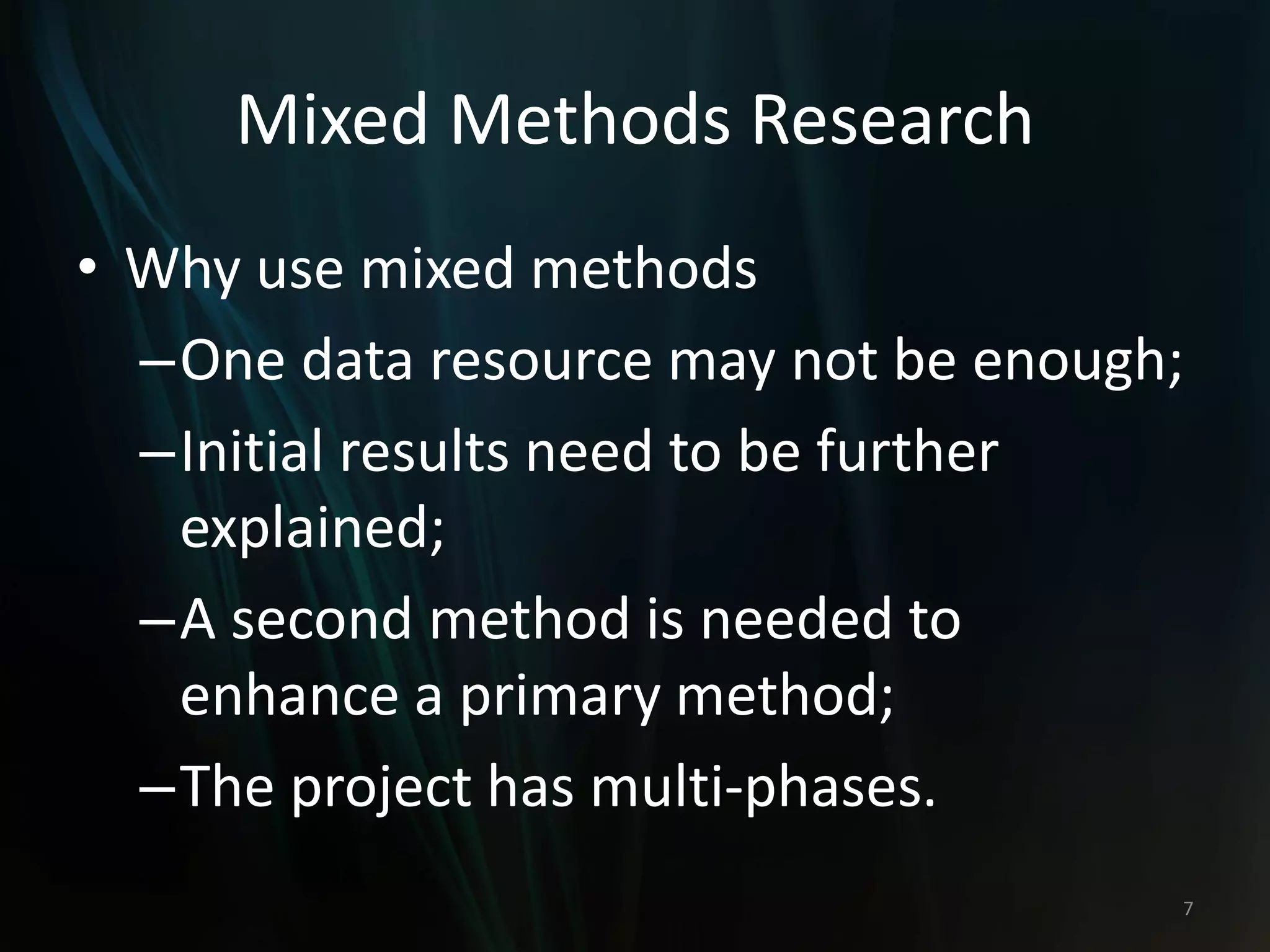 Mixed Methods Research
• Why use mixed methods
–One data resource may not be enough;
–Initial results need to be further
explained;
–A second method is needed to
enhance a primary method;
–The project has multi-phases.
7
 