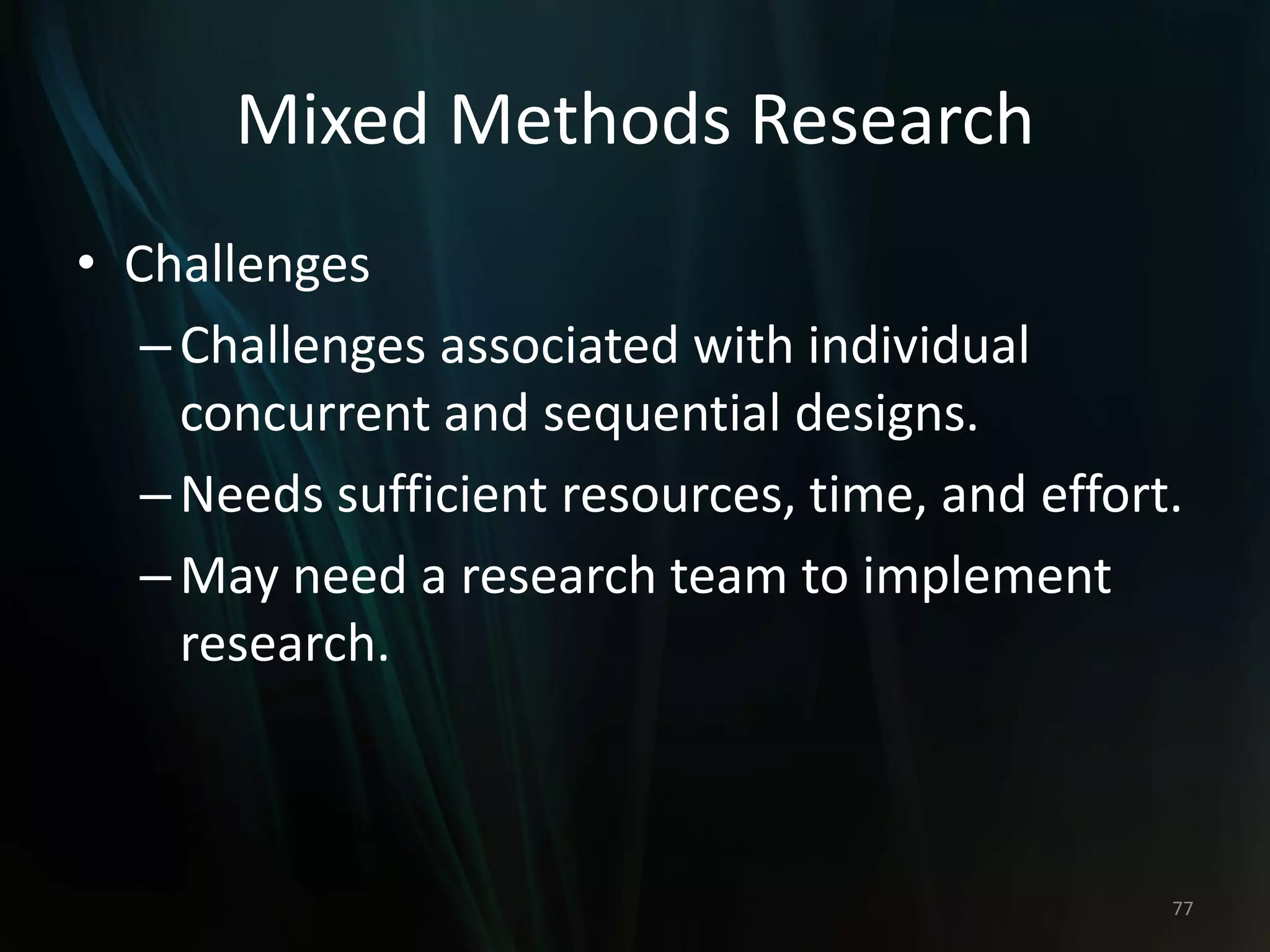 Mixed Methods Research
• Challenges
–Challenges associated with individual
concurrent and sequential designs.
–Needs sufficient resources, time, and effort.
–May need a research team to implement
research.
77
 